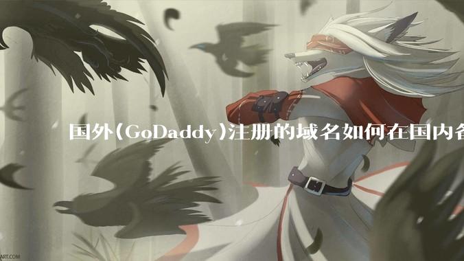国外(GoDaddy)注册的域名如何在国内备案?